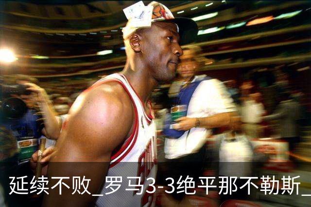 延续不败 罗马3-3绝平那不勒斯 安古伊萨倒钩小麦2球巴列尔迪双响