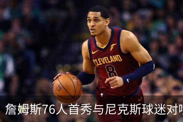 詹姆斯76人首秀与尼克斯球迷对喷：我来自俄亥俄