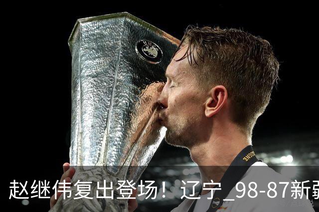 赵继伟复出登场！辽宁 98-87新疆四战全胜 库珀 27+5+11 主导全场